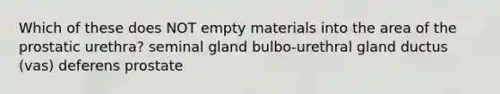 Which of these does NOT empty materials into the area of the prostatic urethra? seminal gland bulbo-urethral gland ductus (vas) deferens prostate