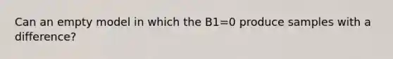 Can an empty model in which the B1=0 produce samples with a difference?