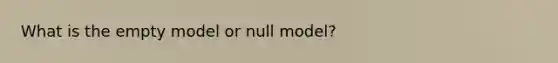 What is the empty model or null model?