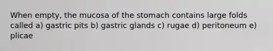 When empty, the mucosa of the stomach contains large folds called a) gastric pits b) gastric glands c) rugae d) peritoneum e) plicae