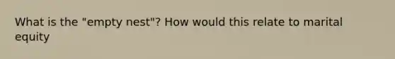 What is the "empty nest"? How would this relate to marital equity