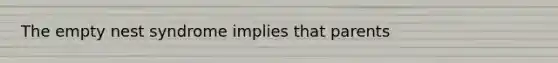The empty nest syndrome implies that parents
