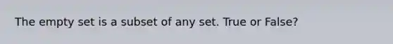 The empty set is a subset of any set. True or False?