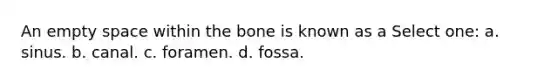 An empty space within the bone is known as a Select one: a. sinus. b. canal. c. foramen. d. fossa.