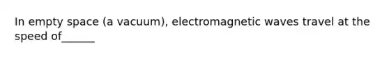 In empty space (a vacuum), electromagnetic waves travel at the speed of______