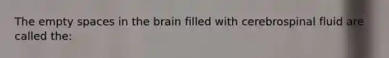 The empty spaces in the brain filled with cerebrospinal fluid are called​ the: