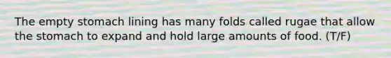 The empty stomach lining has many folds called rugae that allow the stomach to expand and hold large amounts of food. (T/F)