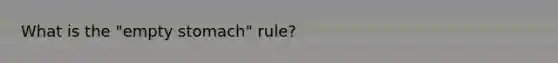 What is the "empty stomach" rule?