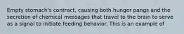 Empty stomach's contract, causing both hunger pangs and the secretion of chemical messages that travel to the brain to serve as a signal to initiate feeding behavior. This is an example of