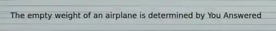 The empty weight of an airplane is determined by You Answered