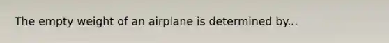 The empty weight of an airplane is determined by...