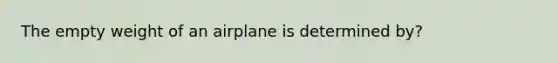 The empty weight of an airplane is determined by?