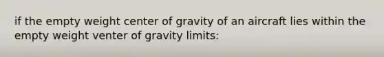 if the empty weight center of gravity of an aircraft lies within the empty weight venter of gravity limits: