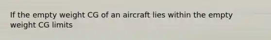 If the empty weight CG of an aircraft lies within the empty weight CG limits