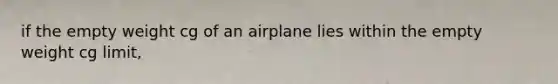 if the empty weight cg of an airplane lies within the empty weight cg limit,