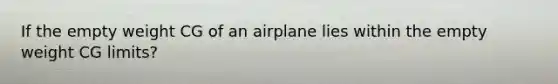 If the empty weight CG of an airplane lies within the empty weight CG limits?