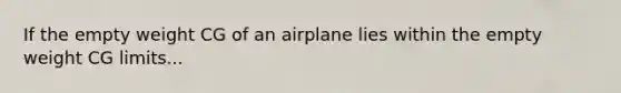 If the empty weight CG of an airplane lies within the empty weight CG limits...