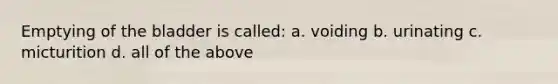 Emptying of the bladder is called: a. voiding b. urinating c. micturition d. all of the above