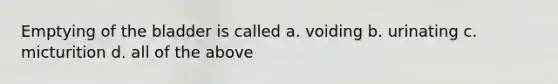 Emptying of the bladder is called a. voiding b. urinating c. micturition d. all of the above