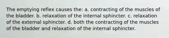 The emptying reflex causes the: a. contracting of the muscles of the bladder. b. relaxation of the internal sphincter. c. relaxation of the external sphincter. d. both the contracting of the muscles of the bladder and relaxation of the internal sphincter.