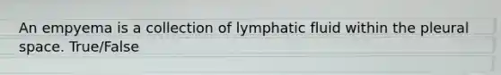 An empyema is a collection of lymphatic fluid within the pleural space. True/False