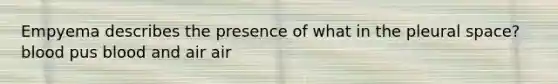 Empyema describes the presence of what in the pleural space? blood pus blood and air air