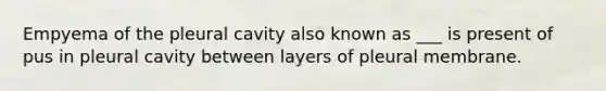 Empyema of the pleural cavity also known as ___ is present of pus in pleural cavity between layers of pleural membrane.