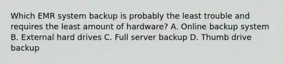 Which EMR system backup is probably the least trouble and requires the least amount of hardware? A. Online backup system B. External hard drives C. Full server backup D. Thumb drive backup