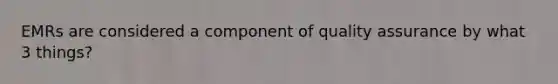 EMRs are considered a component of quality assurance by what 3 things?