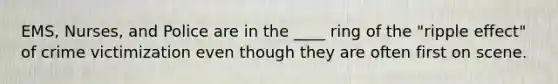 EMS, Nurses, and Police are in the ____ ring of the "ripple effect" of crime victimization even though they are often first on scene.