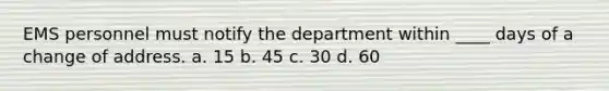 EMS personnel must notify the department within ____ days of a change of address. a. 15 b. 45 c. 30 d. 60