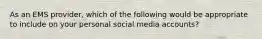 As an EMS provider, which of the following would be appropriate to include on your personal social media accounts?