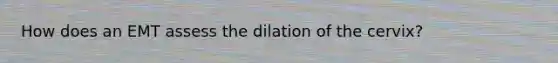 How does an EMT assess the dilation of the cervix?