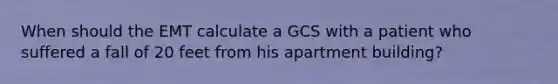 When should the EMT calculate a GCS with a patient who suffered a fall of 20 feet from his apartment​ building?