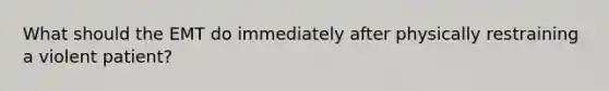 What should the EMT do immediately after physically restraining a violent patient?