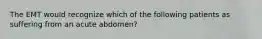 The EMT would recognize which of the following patients as suffering from an acute abdomen?