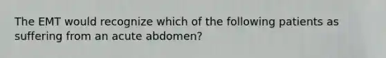 The EMT would recognize which of the following patients as suffering from an acute abdomen?