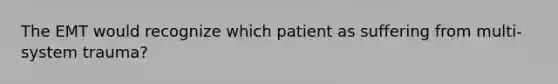 The EMT would recognize which patient as suffering from multi-system trauma?