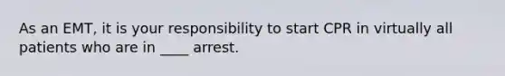 As an EMT, it is your responsibility to start CPR in virtually all patients who are in ____ arrest.