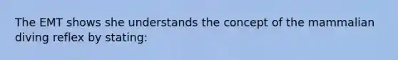 The EMT shows she understands the concept of the mammalian diving reflex by stating: