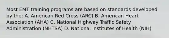 Most EMT training programs are based on standards developed by the: A. American Red Cross (ARC) B. American Heart Association (AHA) C. National Highway Traffic Safety Administration (NHTSA) D. National Institutes of Health (NIH)