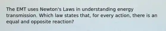 The EMT uses Newton's Laws in understanding energy transmission. Which law states that, for every action, there is an equal and opposite reaction?