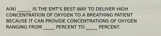 A(N) ______ IS THE EMT'S BEST WAY TO DELIVER HIGH CONCENTRATION OF OXYGEN TO A BREATHING PATIENT BECAUSE IT CAN PROVIDE CONCENTRATIONS OF OXYGEN RANGING FROM _____ PERCENT TO _____ PERCENT.