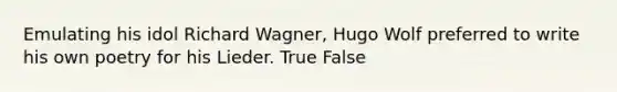 Emulating his idol Richard Wagner, Hugo Wolf preferred to write his own poetry for his Lieder. True False