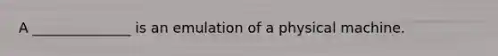 A ______________ is an emulation of a physical machine.