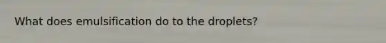 What does emulsification do to the droplets?