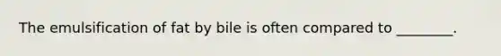 The emulsification of fat by bile is often compared to ________.