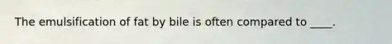 The emulsification of fat by bile is often compared to ____.