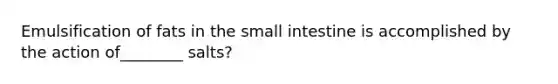 Emulsification of fats in the small intestine is accomplished by the action of________ salts?