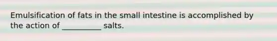 Emulsification of fats in the small intestine is accomplished by the action of __________ salts.